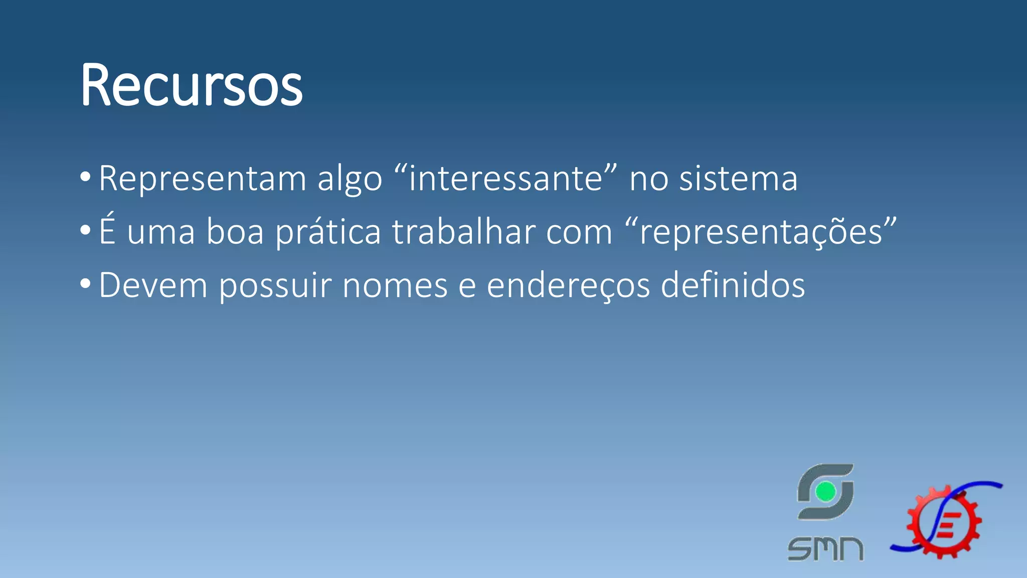 Recursos •Representam algo “interessante” no sistema •É uma boa prática trabalhar com “representações” •Devem possuir nomes e endereços definidos 