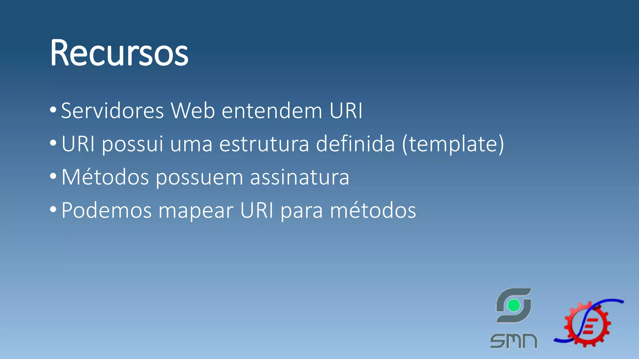Recursos •Servidores Web entendem URI •URI possui uma estrutura definida (template) •Métodos possuem assinatura •Podemos mapear URI para métodos 