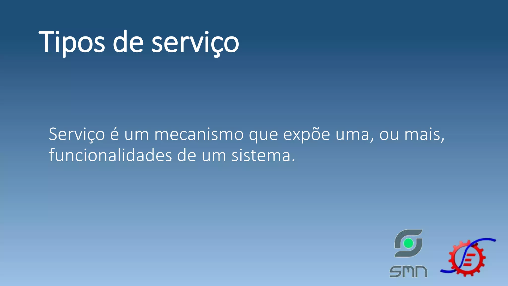 Tipos de serviço Serviço é um mecanismo que expõe uma, ou mais, funcionalidades de um sistema. 