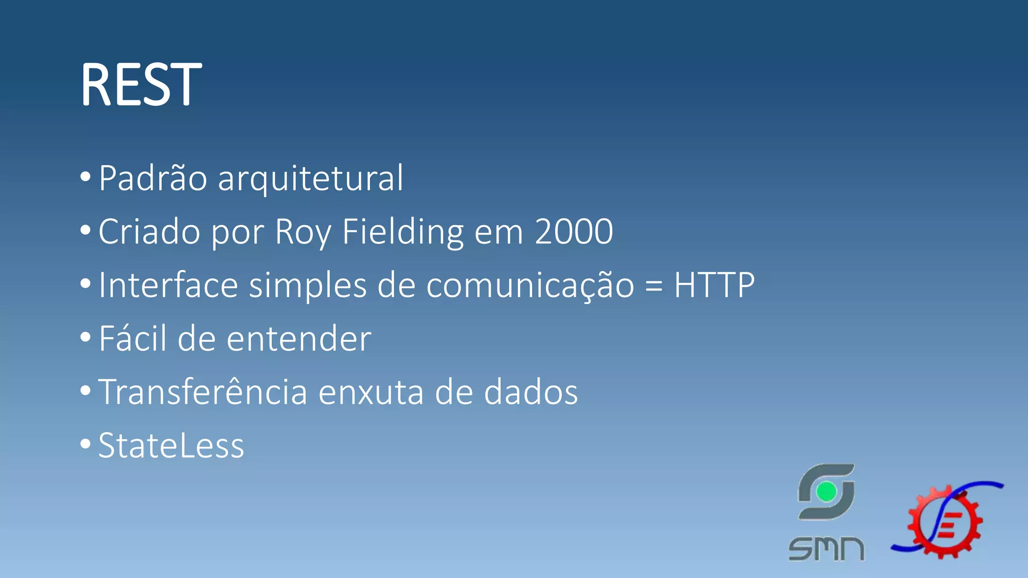 REST •Padrão arquitetural •Criado por Roy Fielding em 2000 •Interface simples de comunicação = HTTP •Fácil de entender •Transferência enxuta de dados •StateLess 