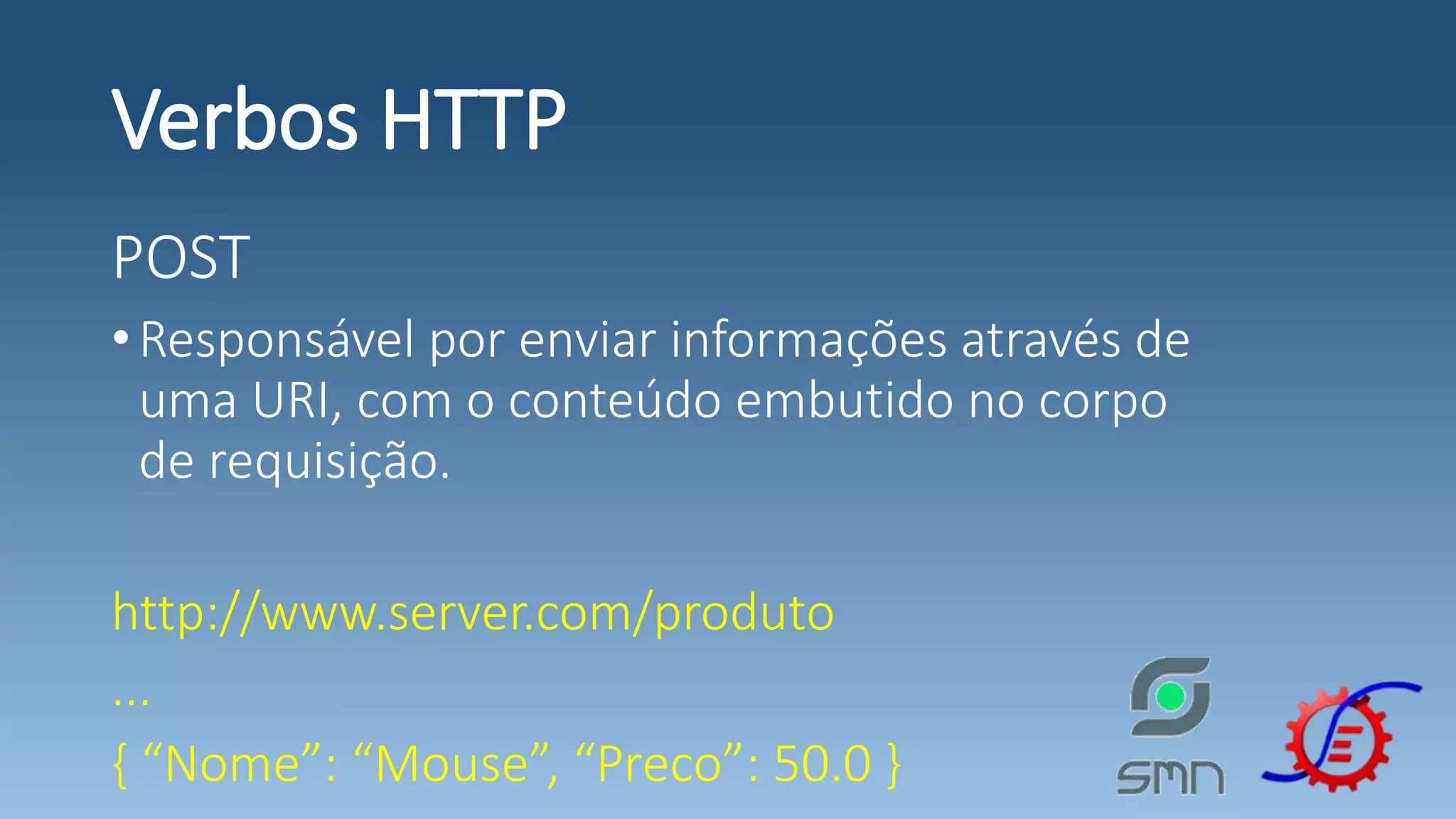 Verbos HTTP POST •Responsável por enviar informações através de uma URI, com o conteúdo embutido no corpo de requisição. http://www.server.com/produto ... { “Nome”: “Mouse”, “Preco”: 50.0 } 