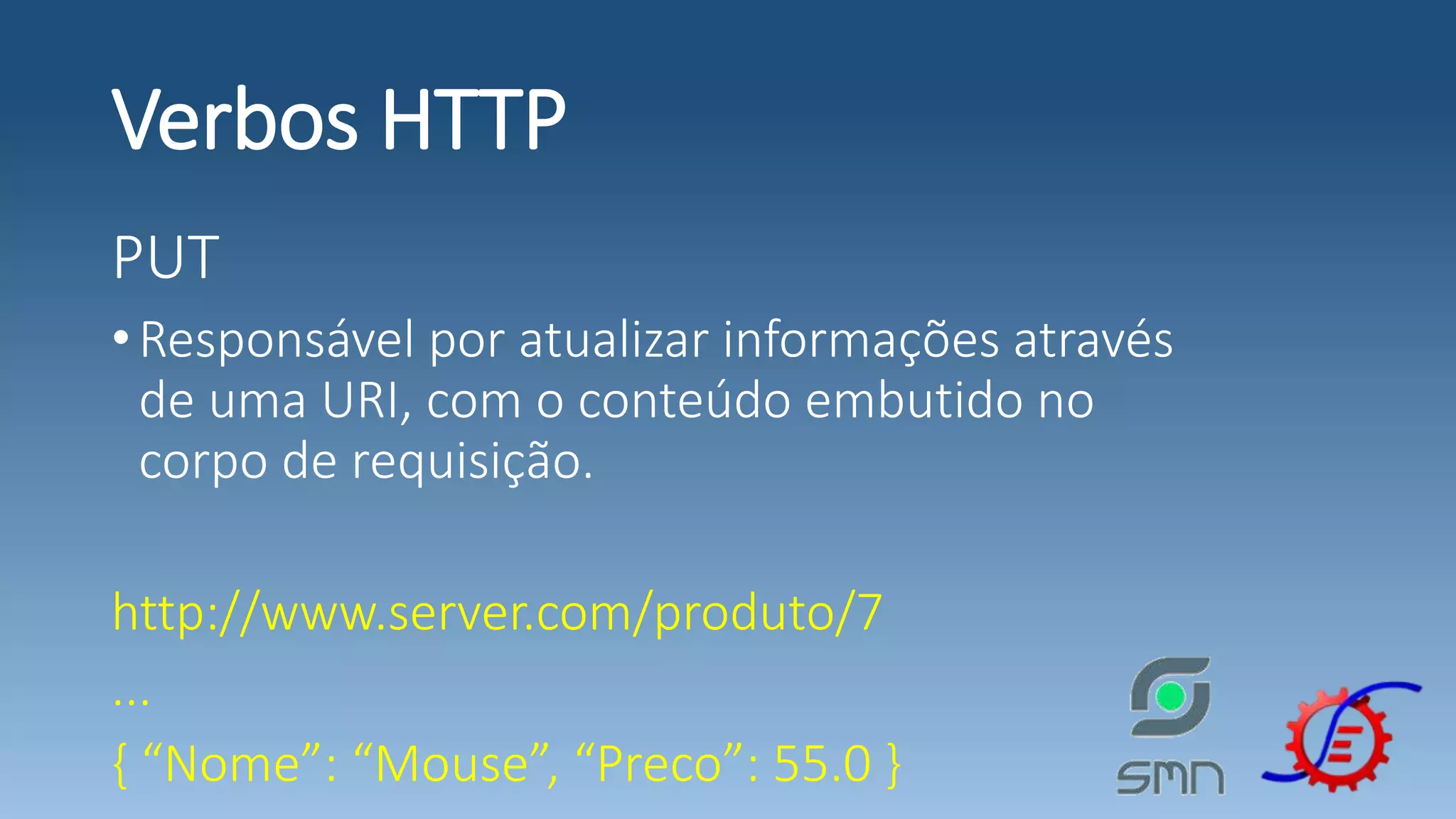 Verbos HTTP PUT •Responsável por atualizar informações através de uma URI, com o conteúdo embutido no corpo de requisição. http://www.server.com/produto/7 ... { “Nome”: “Mouse”, “Preco”: 55.0 } 