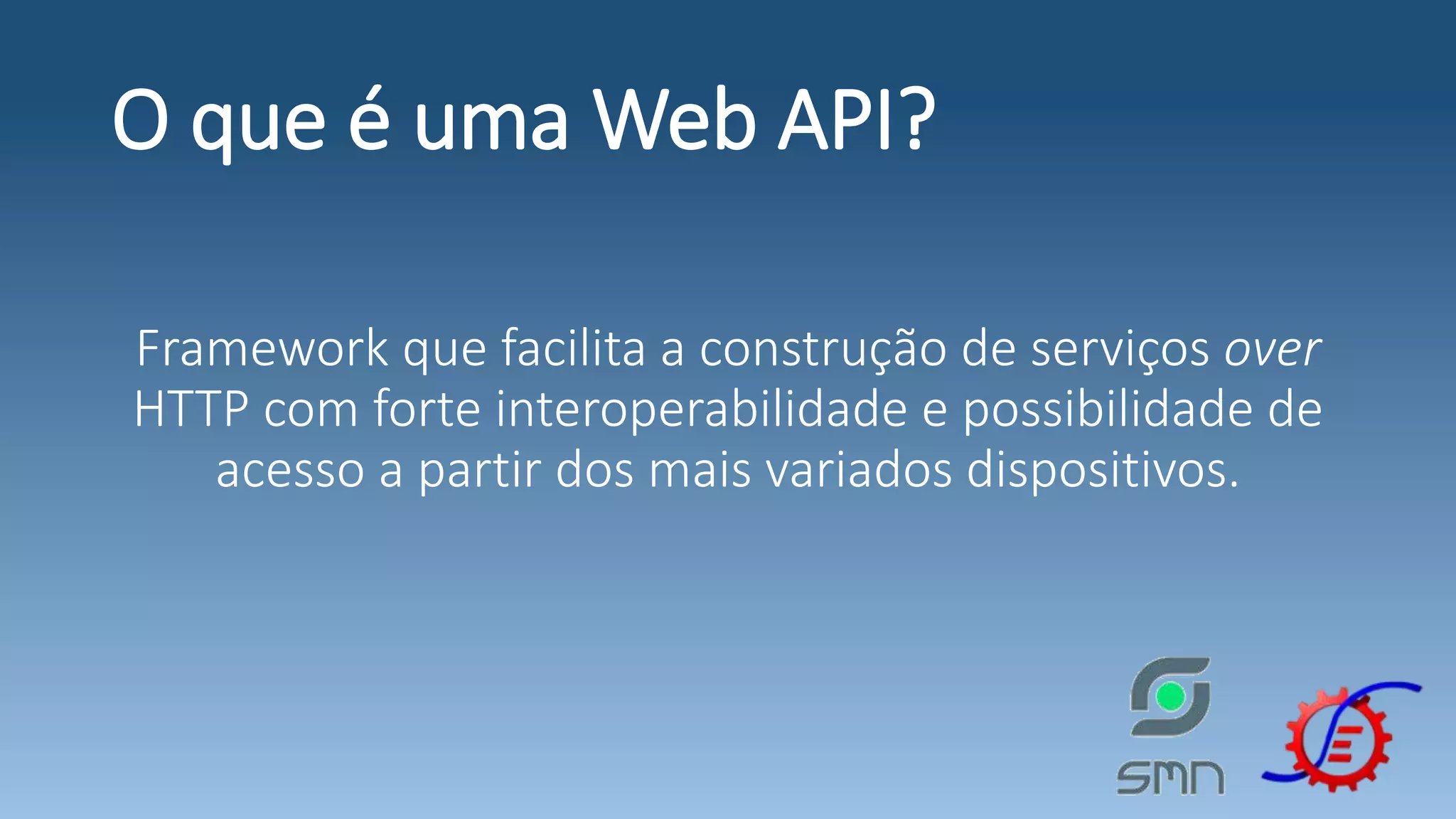 O que é uma Web API? Framework que facilita a construção de serviços over HTTP com forte interoperabilidade e possibilidade de acesso a partir dos mais variados dispositivos. 