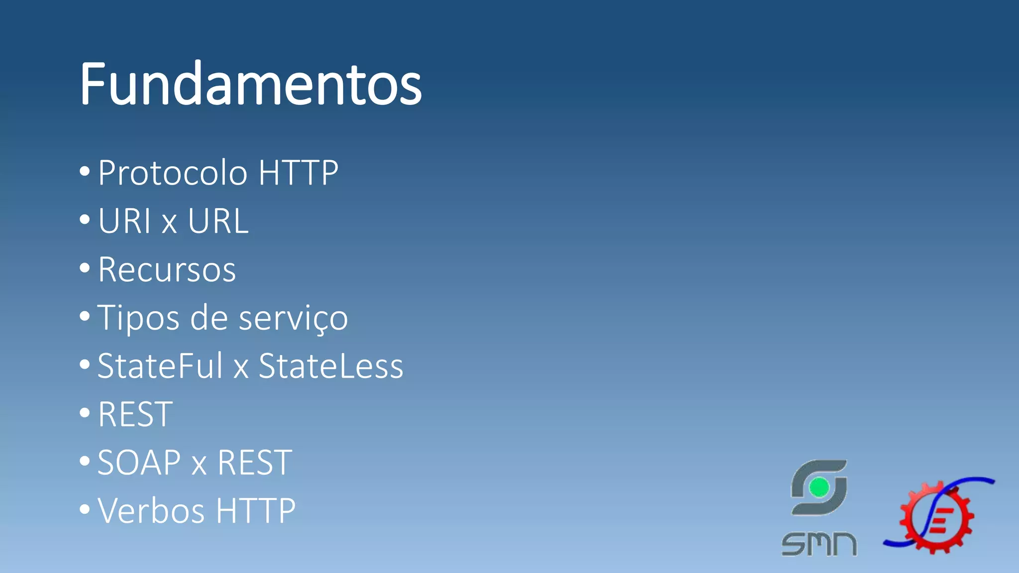 Fundamentos •Protocolo HTTP •URI x URL •Recursos •Tipos de serviço •StateFul x StateLess •REST •SOAP x REST •Verbos HTTP 