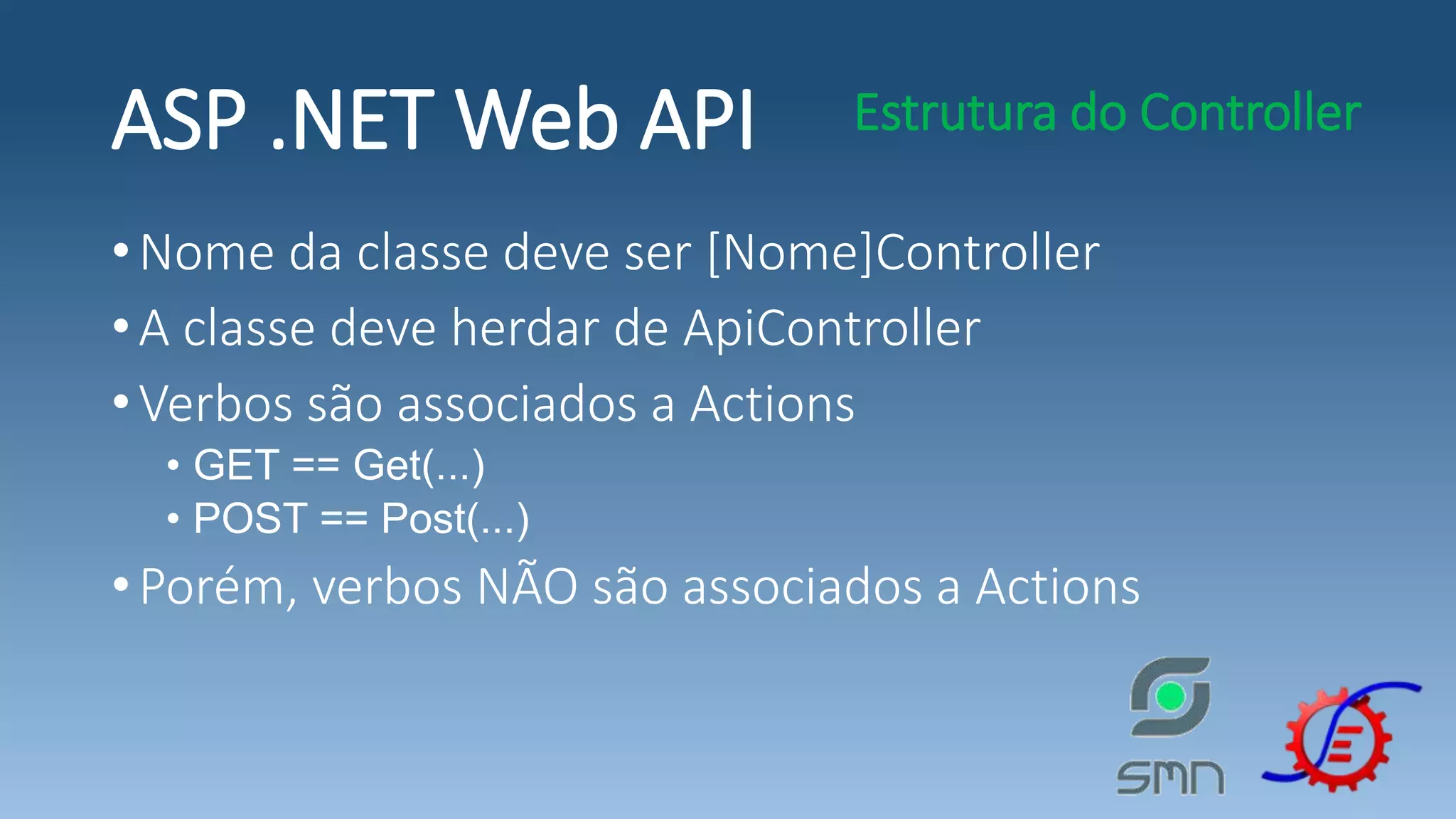 •Nome da classe deve ser [Nome]Controller •A classe deve herdar de ApiController •Verbos são associados a Actions • GET == Get(...) • POST == Post(...) •Porém, verbos NÃO são associados a Actions ASP .NET Web API Estrutura do Controller 