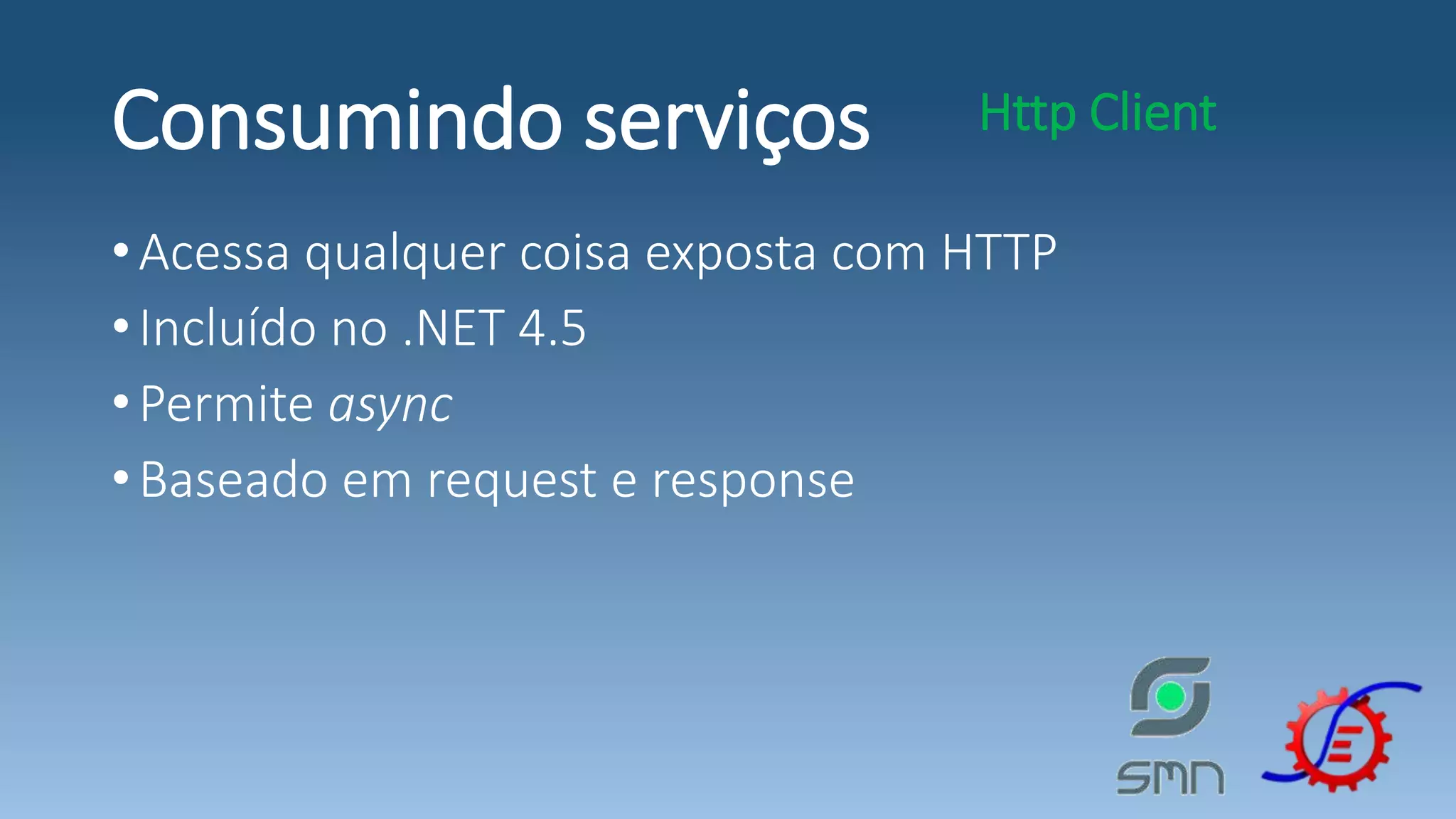 Consumindo serviços •Acessa qualquer coisa exposta com HTTP •Incluído no .NET 4.5 •Permite async •Baseado em request e response Http Client 
