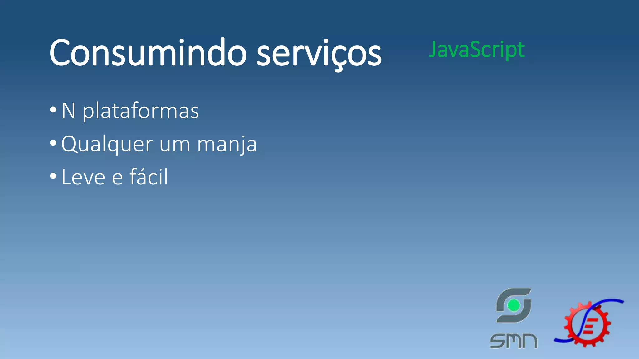 Consumindo serviços •N plataformas •Qualquer um manja •Leve e fácil JavaScript 