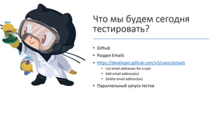 Что мы будем сегодня
тестировать?
• Github
• Раздел Emails
• https://developer.github.com/v3/users/emails
• List email addresses for a user
• Add email address(es)
• Delete email address(es)
• Параллельный запуск тестов
 