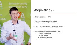 Игорь Любин
• В тестировании с 2007 г.
• Создал auto-testing.ru в 2012 г.
• QA + CI в MediaMarkt с 9 ноября 2015 г.
• Выступал на конференциях в 2016 г.
• Стачка, Ульяновск
• QA Fest, Киев
• SQAdays-20, Минск
 