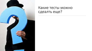 Какие тесты можно
сдеалть еще?
 