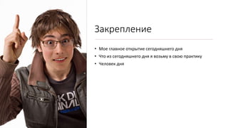 Закрепление
• Мое главное открытие сегодняшнего дня
• Что из сегодняшнего дня я возьму в свою практику
• Человек дня
 
