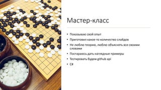 Мастер-класс
• Показываю свой опыт
• Приготовил какое-то количество слайдов
• Не люблю теорию, люблю объяснять все своими
словами
• Постараюсь дать наглядные примеры
• Тестировать будем github api
• C#
 