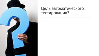 Цель автоматического
тестирования?
 