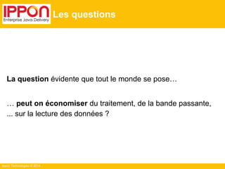 Ippon Technologies © 2014
Les questions
La question évidente que tout le monde se pose…
… peut on économiser du traitement, de la bande passante,
... sur la lecture des données ?
 