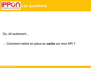 Ippon Technologies © 2014
Les questions
Ou, dit autrement...
… Comment mettre en place du cache sur mon API ?
 