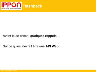 Ippon Technologies © 2014
Flashback
Avant toute chose, quelques rappels…
Sur ce qu’est/devrait être une API Web...
 