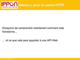 Ippon Technologies © 2014
Allons-y pour le cache HTTP
Essayons de comprendre maintenant comment cela
fonctionne…
… et ce que cela peut apporter à une API Web
 