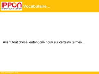 Ippon Technologies © 2014
Vocabulaire...
Avant tout chose, entendons nous sur certains termes...
 
