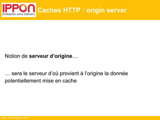 Ippon Technologies © 2014
Caches HTTP : origin server
Notion de serveur d’origine…
… sera le serveur d’où provient à l’origine la donnée
potentiellement mise en cache
 