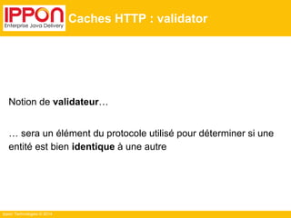 Ippon Technologies © 2014
Caches HTTP : validator
Notion de validateur…
… sera un élément du protocole utilisé pour déterminer si une
entité est bien identique à une autre
 