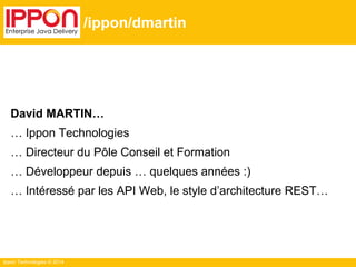 Ippon Technologies © 2014
/ippon/dmartin
David MARTIN…
… Ippon Technologies
… Directeur du Pôle Conseil et Formation
… Développeur depuis … quelques années :)
… Intéressé par les API Web, le style d’architecture REST…
 