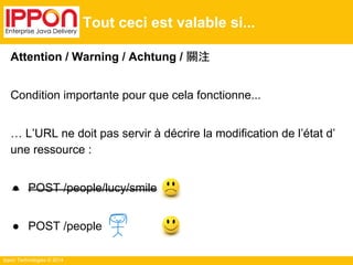 Ippon Technologies © 2014
Tout ceci est valable si...
Attention / Warning / Achtung / 關注
Condition importante pour que cela fonctionne...
… L’URL ne doit pas servir à décrire la modification de l’état d’
une ressource :
● POST /people/lucy/smile
● POST /people
 