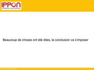 Ippon Technologies © 2014
...
Beaucoup de choses ont été dites, la conclusion va s’imposer
 