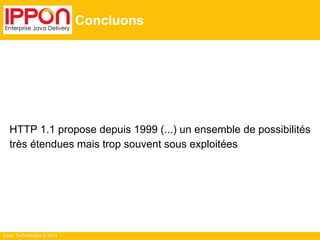 Ippon Technologies © 2014
Concluons
HTTP 1.1 propose depuis 1999 (...) un ensemble de possibilités
très étendues mais trop souvent sous exploitées
 