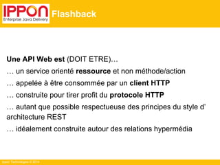 Ippon Technologies © 2014
Flashback
Une API Web est (DOIT ETRE)…
… un service orienté ressource et non méthode/action
… ap...