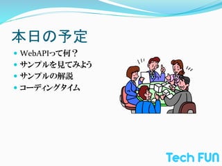 本日の予定	
—  WebAPIって何？	
  
—  サンプルを見てみよう	
  
—  サンプルの解説	
  
—  コーディングタイム	
  
 
