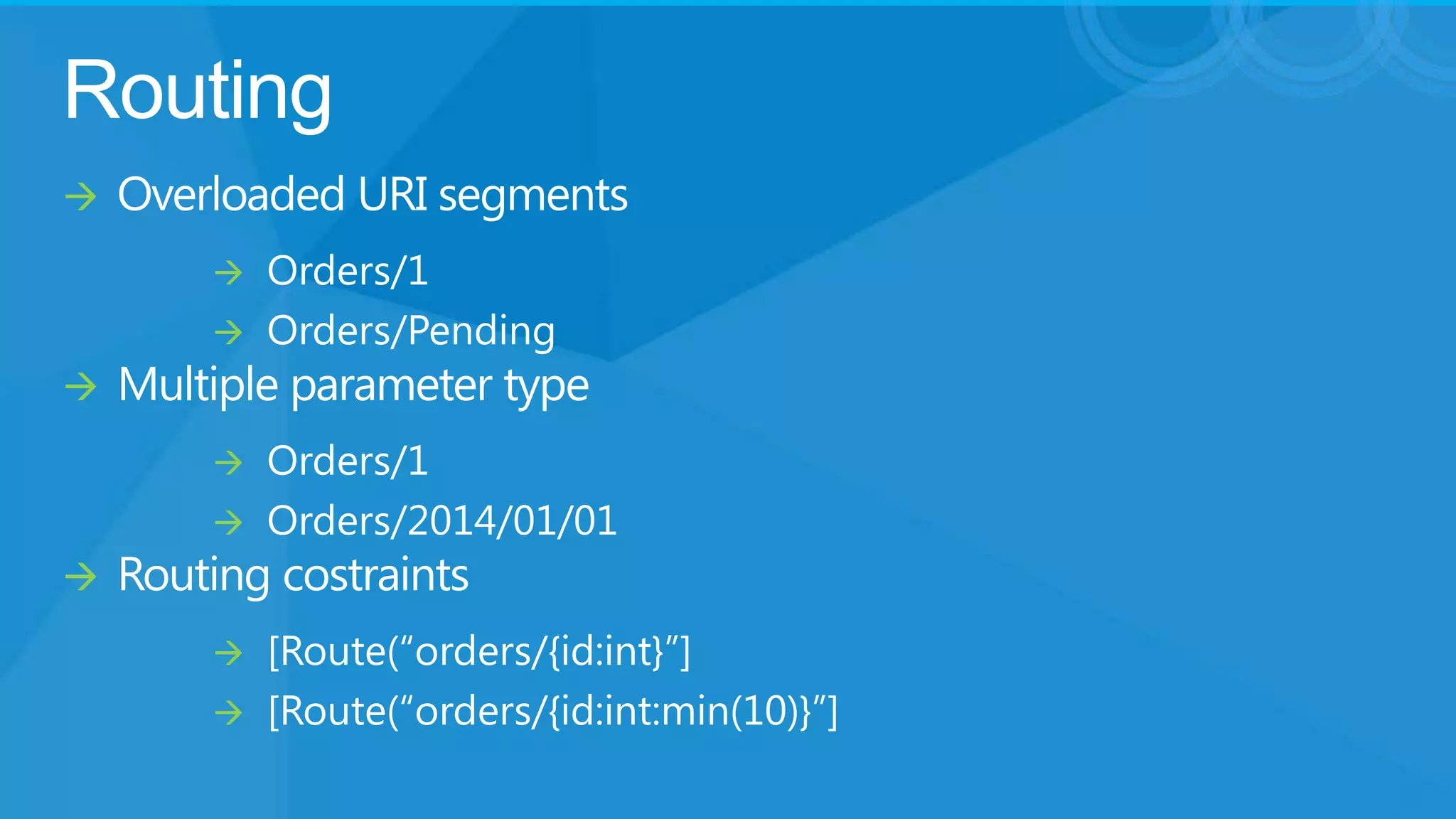 Routing


Overloaded URI segments





Multiple parameter type





Orders/1
Orders/Pending

Orders/1
Orders/2014/01/01

Routing costraints



[Route(“orders/{id:int}”]
[Route(“orders/{id:int:min(10)}”]

 