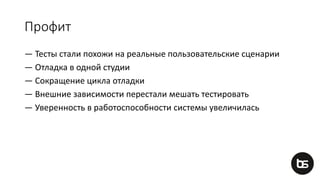 Профит
— Тесты стали похожи на реальные пользовательские сценарии
— Отладка в одной студии
— Сокращение цикла отладки
— Внешние зависимости перестали мешать тестировать
— Уверенность в работоспособности системы увеличилась
 
