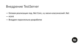Внедрение TestServer
— Готовая реализация под .Net Core, а у меня классический .Net
— nUnit
— Внедрял параллельно разработке
 