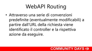 WebAPI Routing
• Attraverso una serie di convenzioni
predefinite (eventualmente modificabili) a
partire dall’URL della richiesta viene
identificato il controller e la rispettiva
azione da eseguire.
 