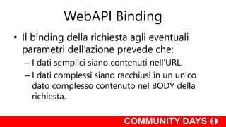 WebAPI Binding
• Il binding della richiesta agli eventuali
parametri dell’azione prevede che:
– I dati semplici siano contenuti nell’URL.
– I dati complessi siano racchiusi in un unico
dato complesso contenuto nel BODY della
richiesta.
 