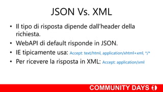 JSON Vs. XML
• Il tipo di risposta dipende dall’header della
richiesta.
• WebAPI di default risponde in JSON.
• IE tipicamente usa: Accept: text/html, application/xhtml+xml, */*
• Per ricevere la risposta in XML: Accept: application/xml
 