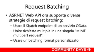 Request Batching
• ASP.NET Web API ora supporta diverse
strategie di request batching:
– Usare il $batch endpoint di un servizio OData.
– Unire richieste multiple in una singola "MIME
multipart request".
– Usare un batching format personalizzato.
 