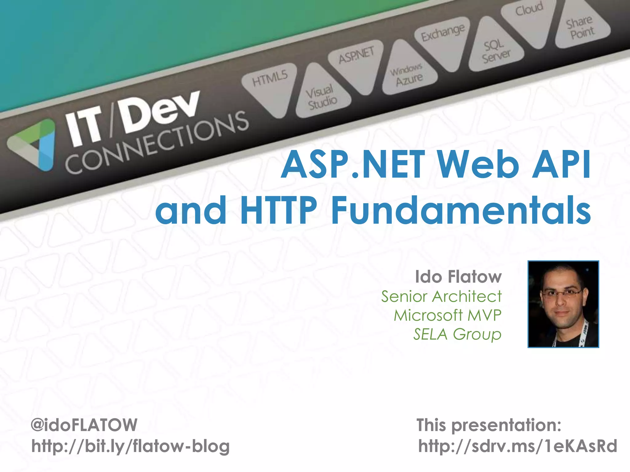 ASP.NET Web API and HTTP Fundamentals Ido Flatow Senior Architect Microsoft MVP SELA Group @idoFLATOW http://bit.ly/flatow-blog This presentation: http://sdrv.ms/1eKAsRd 