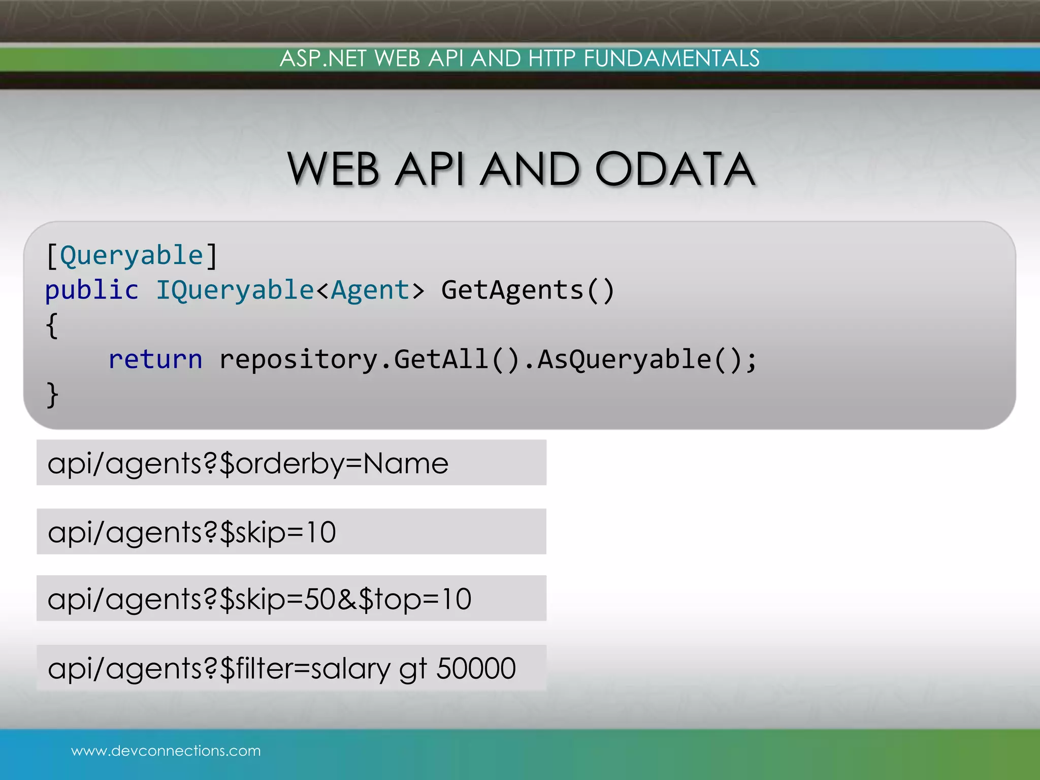 ASP.NET WEB API AND HTTP FUNDAMENTALS WEB API AND ODATA [Queryable] public IQueryable<Agent> GetAgents() { return repository.GetAll().AsQueryable(); } api/agents?$orderby=Name api/agents?$skip=10 api/agents?$skip=50&$top=10 api/agents?$filter=salary gt 50000 www.devconnections.com 