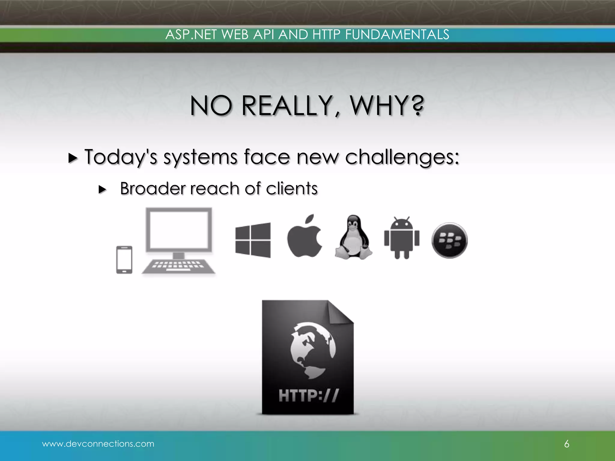 ASP.NET WEB API AND HTTP FUNDAMENTALS NO REALLY, WHY?  Today's  systems face new challenges: Broader reach of clients www.devconnections.com 6 