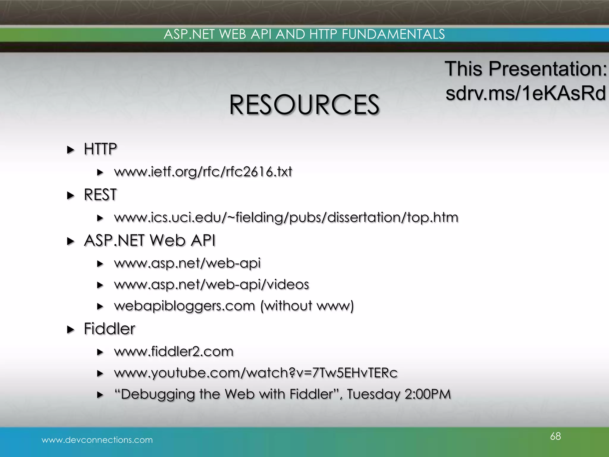 ASP.NET WEB API AND HTTP FUNDAMENTALS RESOURCES  HTTP   www.ietf.org/rfc/rfc2616.txt REST   www.ics.uci.edu/~fielding/pubs/dissertation/top.htm ASP.NET Web API  www.asp.net/web-api  www.asp.net/web-api/videos   This Presentation: sdrv.ms/1eKAsRd webapibloggers.com (without www) Fiddler  www.fiddler2.com  www.youtube.com/watch?v=7Tw5EHvTERc  “Debugging the Web with Fiddler”, Tuesday 2:00PM www.devconnections.com 68 