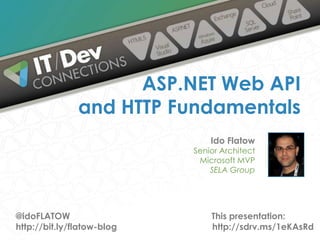 ASP.NET Web API
and HTTP Fundamentals
Ido Flatow

Senior Architect
Microsoft MVP
SELA Group

@idoFLATOW
http://bit.ly/flatow-blog

This presentation:
http://sdrv.ms/1eKAsRd

 
