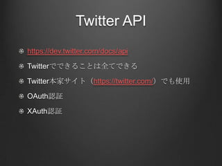 Twitter API
https://dev.twitter.com/docs/api

Twitterでできることは全てできる

Twitter本家サイト（https://twitter.com/）でも使用

OAuth認証

XAuth認証
 