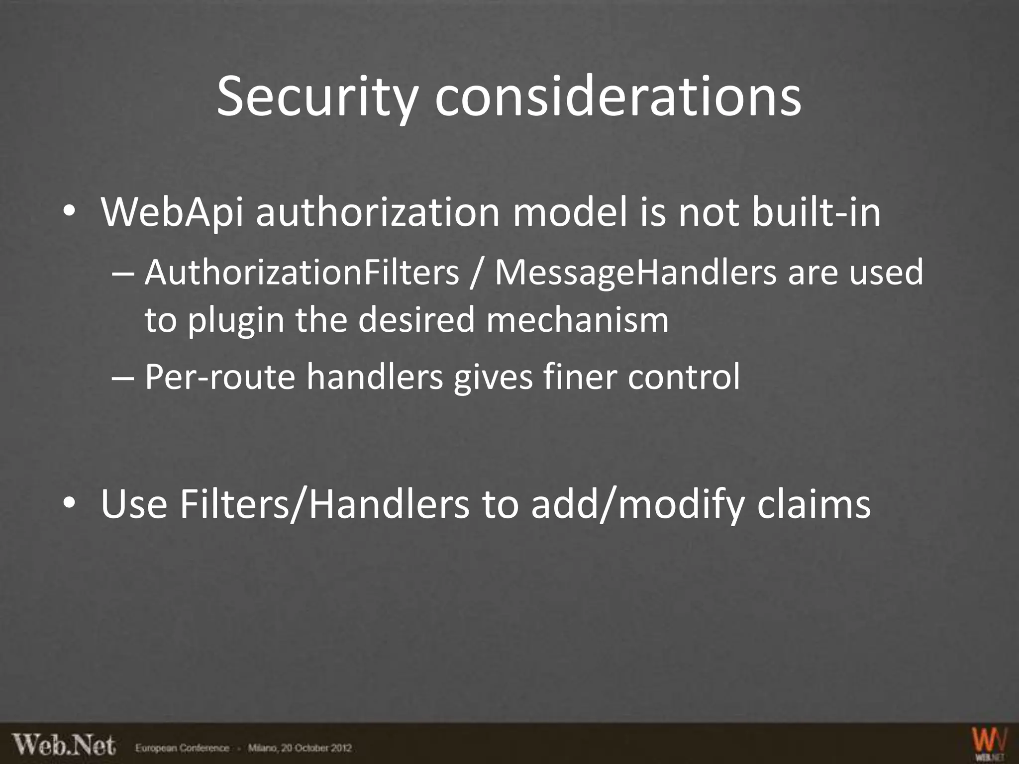 Security considerations
• WebApi authorization model is not built-in
  – AuthorizationFilters / MessageHandlers are used
    to plugin the desired mechanism
  – Per-route handlers gives finer control


• Use Filters/Handlers to add/modify claims
 
