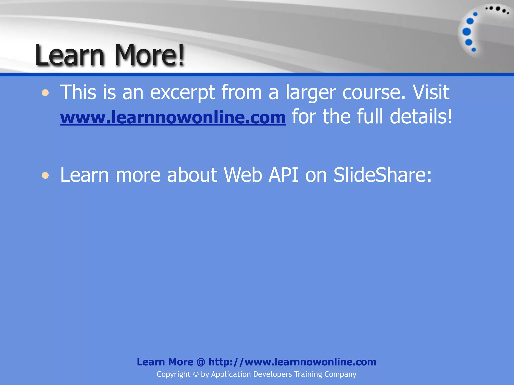 Learn More!
• This is an excerpt from a larger course. Visit
  www.learnnowonline.com for the full details!


• Learn more about Web API on SlideShare:




           Learn More @ http://www.learnnowonline.com
              Copyright © by Application Developers Training Company
 