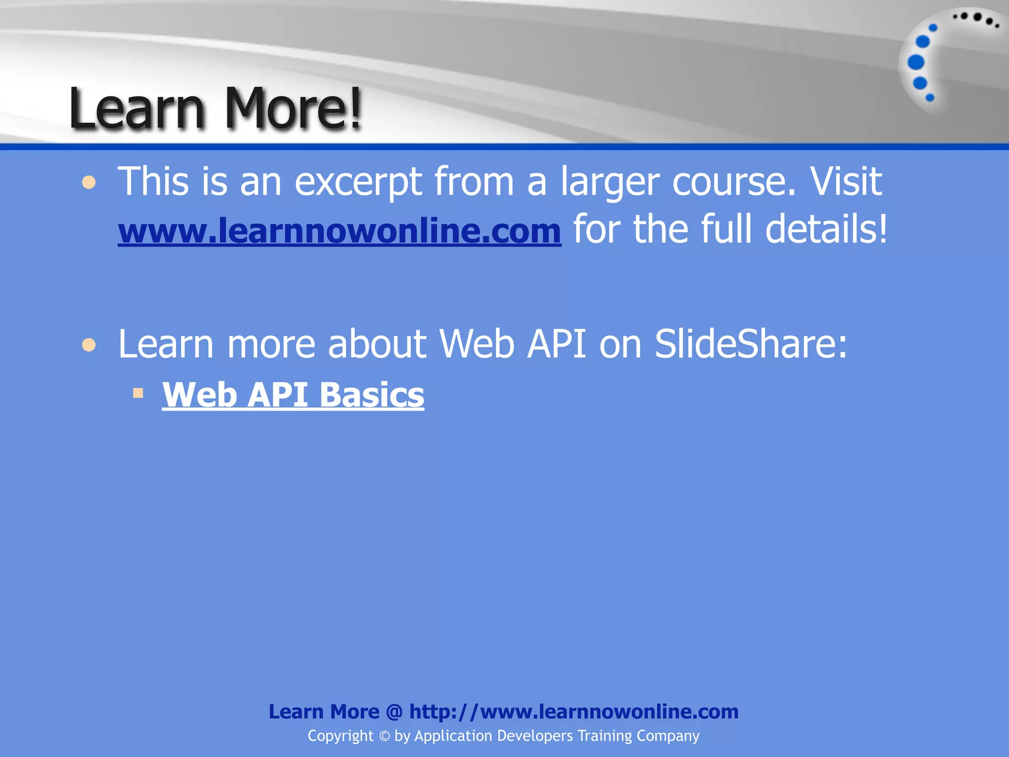 Learn More!
• This is an excerpt from a larger course. Visit
  www.learnnowonline.com for the full details!


• Learn more about Web API on SlideShare:
   Web API Basics




           Learn More @ http://www.learnnowonline.com
              Copyright © by Application Developers Training Company
 