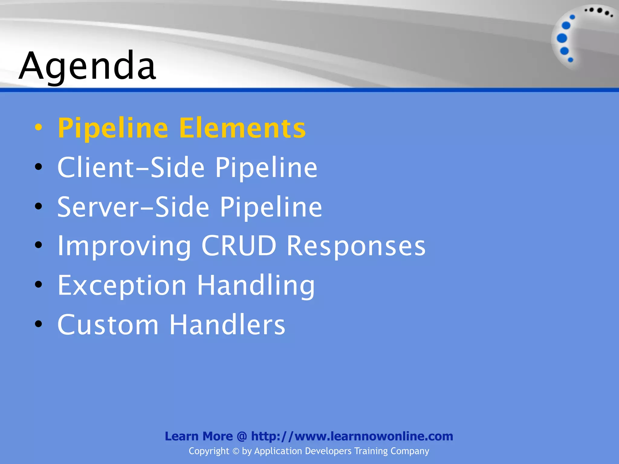 Agenda
•   Pipeline Elements
•   Client-Side Pipeline
•   Server-Side Pipeline
•   Improving CRUD Responses
•   Exception Handling
•   Custom Handlers


          Learn More @ http://www.learnnowonline.com
             Copyright © by Application Developers Training Company
 