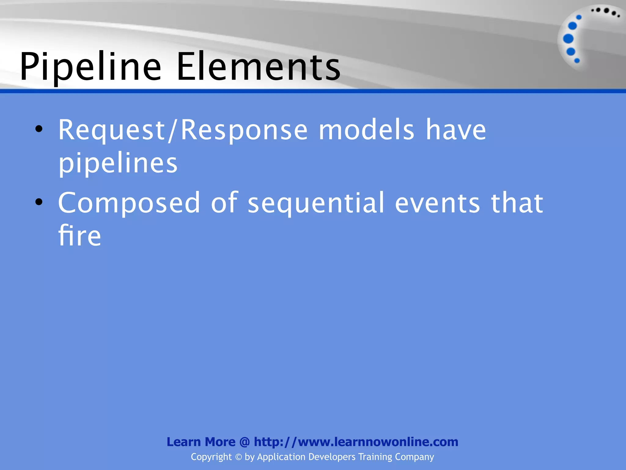 Pipeline Elements
• Request/Response models have
  pipelines
• Composed of sequential events that
  ﬁre




         Learn More @ http://www.learnnowonline.com
            Copyright © by Application Developers Training Company
 