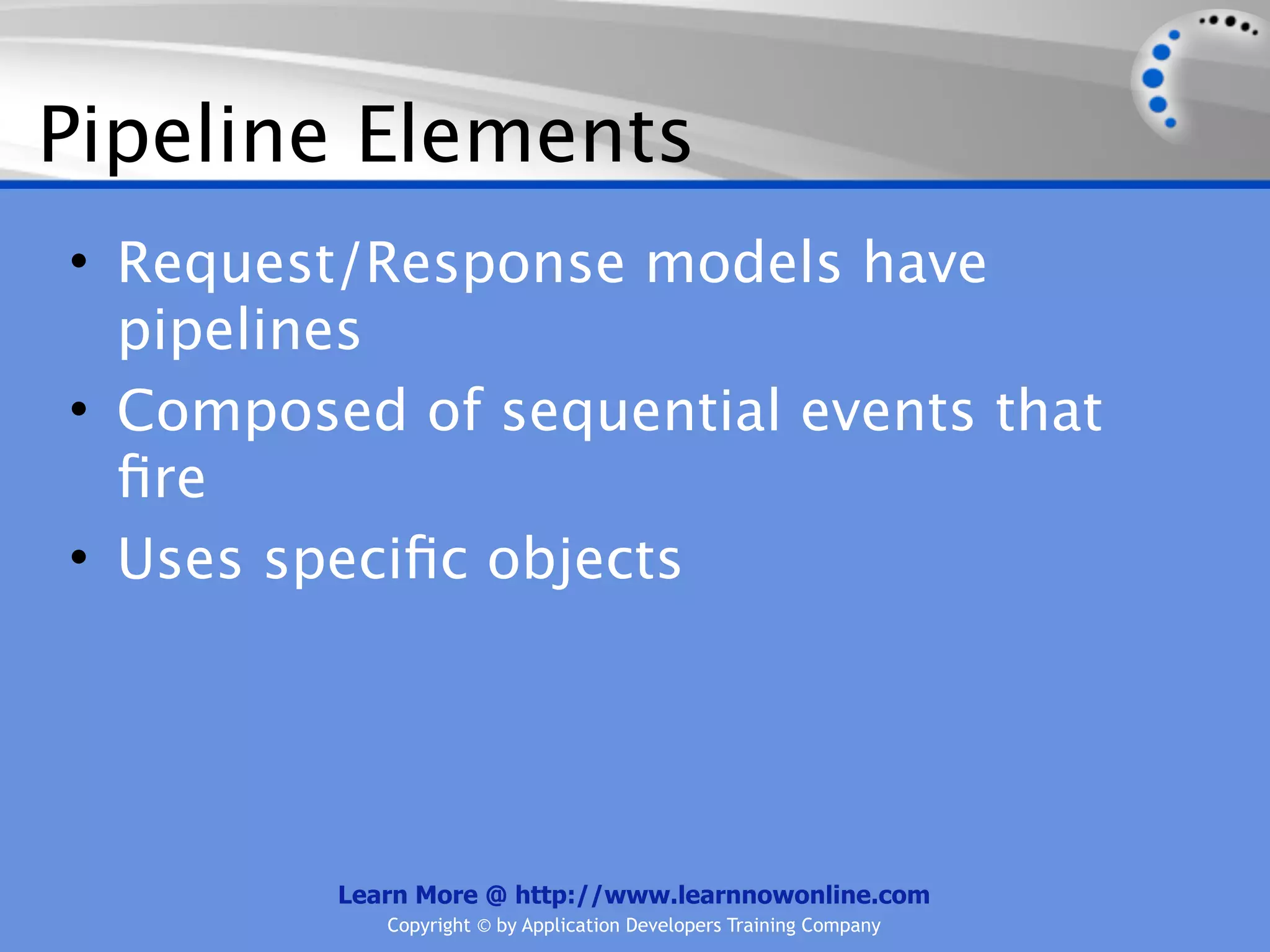 Pipeline Elements
• Request/Response models have
  pipelines
• Composed of sequential events that
  ﬁre
• Uses speciﬁc objects




         Learn More @ http://www.learnnowonline.com
            Copyright © by Application Developers Training Company
 