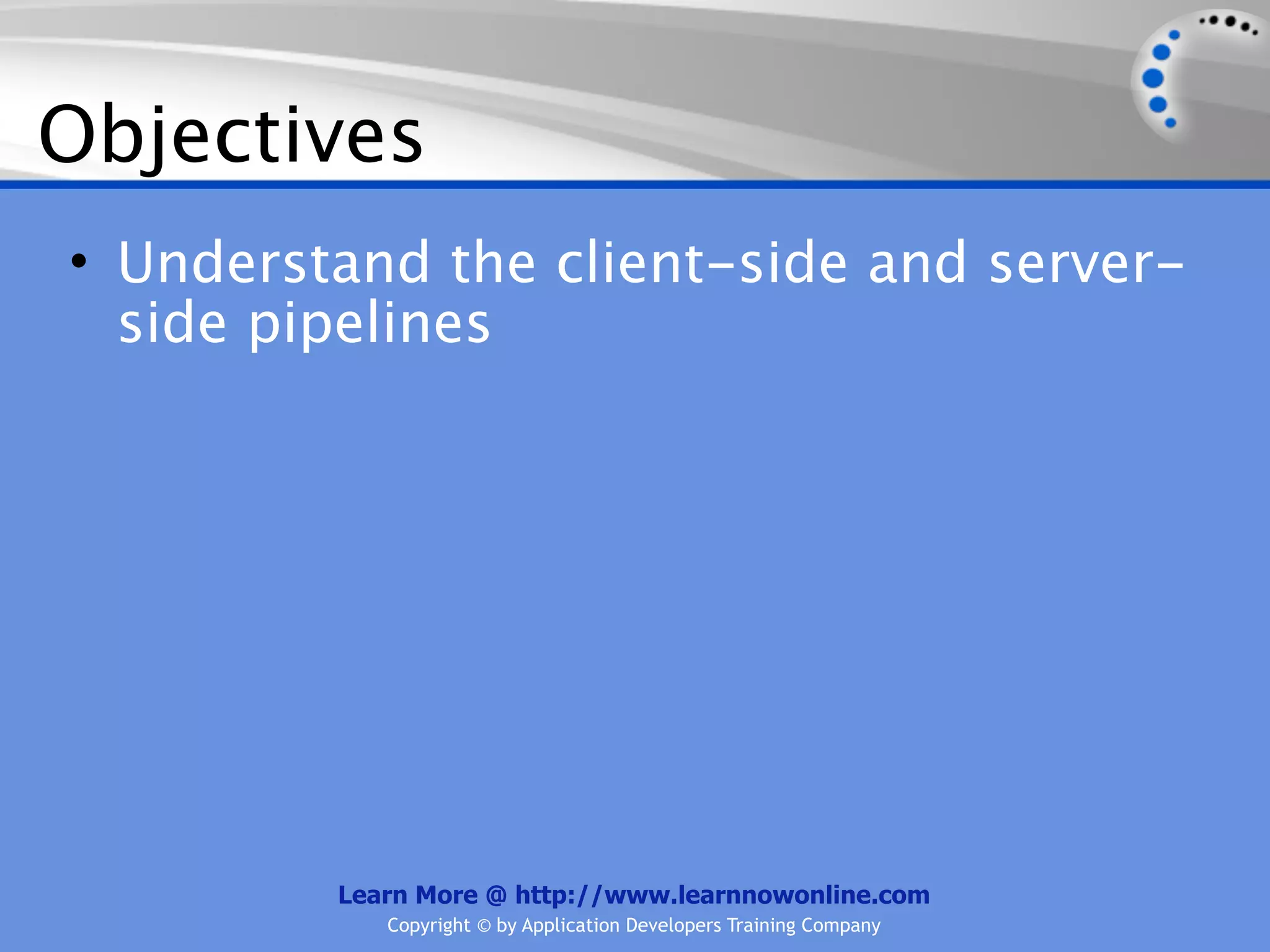 Objectives
• Understand the client-side and server-
  side pipelines




         Learn More @ http://www.learnnowonline.com
            Copyright © by Application Developers Training Company
 